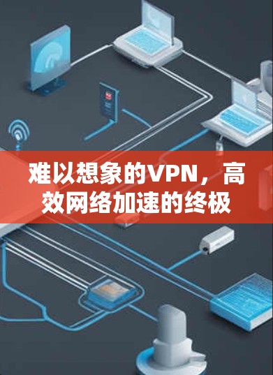 难以想象的VPN,高效网络加速的终极指南 难以想象的VPN,高效网络加速的终极指南
