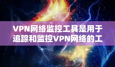 VPN网络监控工具是用于追踪和监控VPN网络的工具，旨在帮助用户或组织发现网络攻击、设备异常或安全漏洞。以下是一个有条理的总结
