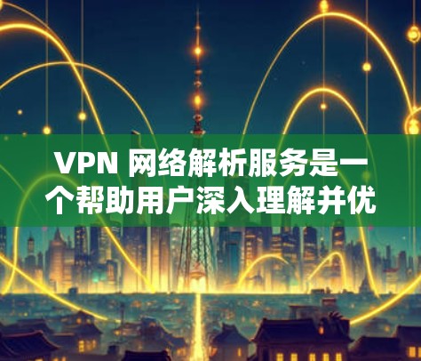VPN 网络解析服务是一个帮助用户深入理解并优化其VPN网络的工具。以下是该服务的主要内容和功能