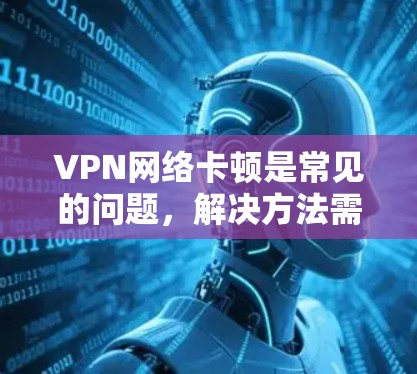 VPN网络卡顿是常见的问题，解决方法需要根据具体情况而定。以下是一些常见的解决方法