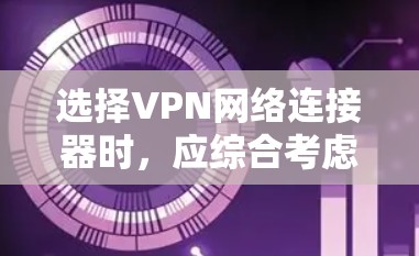 选择VPN网络连接器时,应综合考虑以下因素,以确保最佳的性能、安全性和兼容性 选择VPN网络连接器时,应综合考虑以下因素,以确保最佳的性能、安全性和兼容性