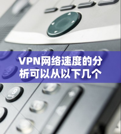 VPN网络速度的分析可以从以下几个方面入手，帮助你了解VPN的网络速度情况