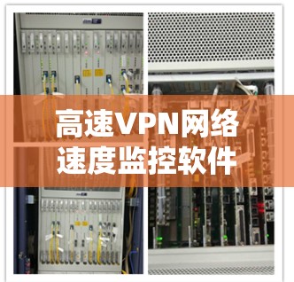 高速VPN网络速度监控软件,从安全到效率的双刃剑 高速VPN网络速度监控软件,从安全到效率的双刃剑