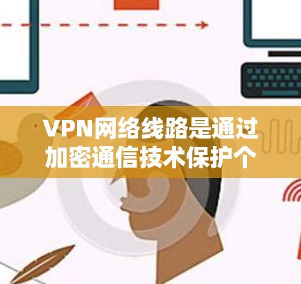 VPN网络线路是通过加密通信技术保护个人隐私和网络安全的重要手段。以下是对VPN网络线路的详细总结 VPN网络线路是通过加密通信技术保护个人隐私和网络安全的重要手段。以下是对VPN网络线路的详细总结