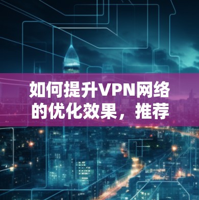 如何提升VPN网络的优化效果,推荐优质VPN工具清单 如何提升VPN网络的优化效果,推荐优质VPN工具清单