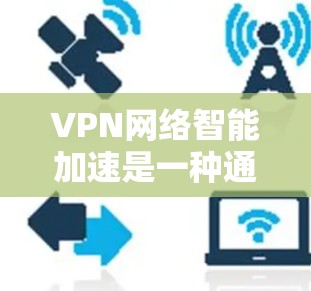 VPN网络智能加速是一种通过优化技术提升连接速度的网络加速工具,广泛应用于提升用户体验。以下是关于智能加速的详细解释 VPN网络智能加速是一种通过优化技术提升连接速度的网络加速工具,广泛应用于提升用户体验。以下是关于智能加速的详细解释