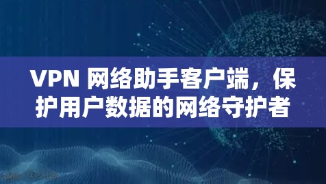 VPN 网络助手客户端,保护用户数据的网络守护者 VPN 网络助手客户端,保护用户数据的网络守护者