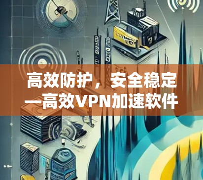 高效防护,安全稳定—高效VPN加速软件推荐 高效防护,安全稳定—高效VPN加速软件推荐