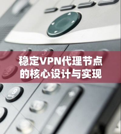 稳定VPN代理节点的核心设计与实现 稳定VPN代理节点的核心设计与实现