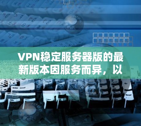 VPN稳定服务器版的最新版本因服务而异,以下是几种主要VPN服务的最新更新 VPN稳定服务器版的最新版本因服务而异,以下是几种主要VPN服务的最新更新