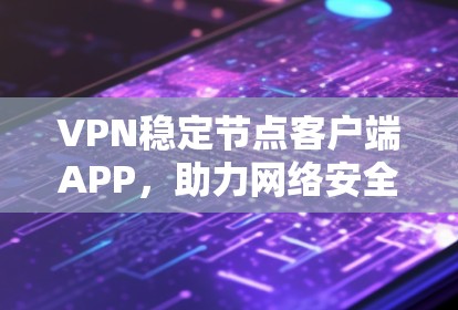 VPN稳定节点客户端APP,助力网络安全防护 VPN稳定节点客户端APP,助力网络安全防护
