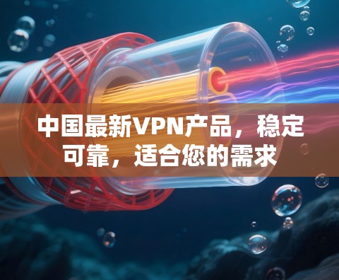 中国最新VPN产品,稳定可靠,适合您的需求 中国最新VPN产品,稳定可靠,适合您的需求