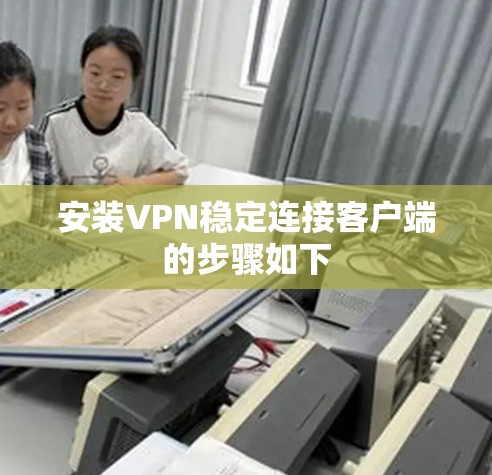 安装VPN稳定连接客户端的步骤如下