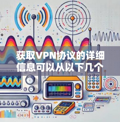 获取VPN协议的详细信息可以从以下几个方面进行 获取VPN协议的详细信息可以从以下几个方面进行