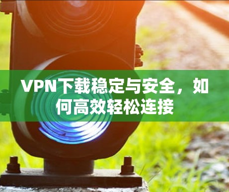 VPN下载稳定与安全，如何高效轻松连接