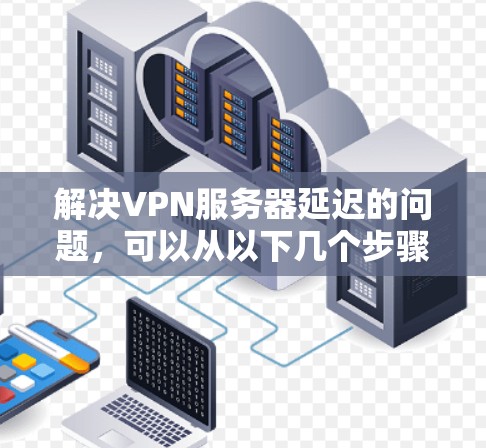 解决VPN服务器延迟的问题,可以从以下几个步骤进行 解决VPN服务器延迟的问题,可以从以下几个步骤进行
