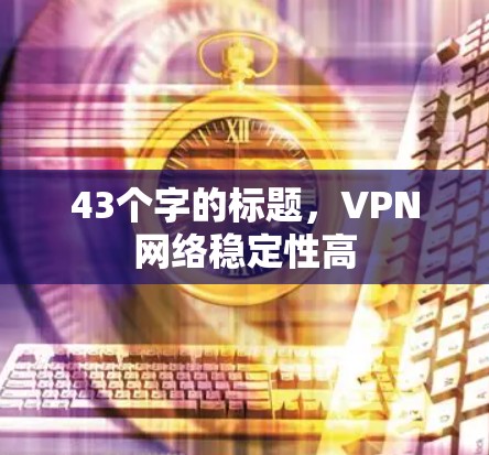 43个字的标题,VPN网络稳定性高 43个字的标题,VPN网络稳定性高