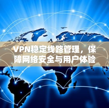 VPN稳定线路管理,保障网络安全与用户体验的关键 VPN稳定线路管理,保障网络安全与用户体验的关键