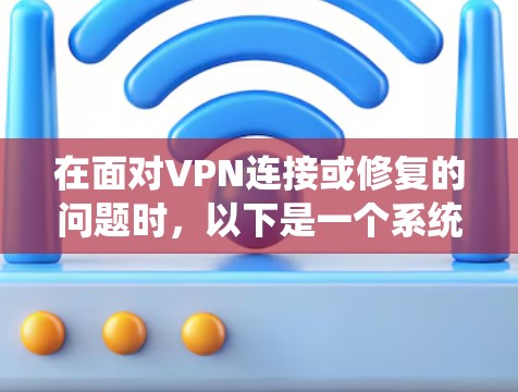 在面对VPN连接或修复的问题时,以下是一个系统化的解决方案 在面对VPN连接或修复的问题时,以下是一个系统化的解决方案