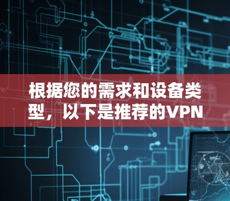 根据您的需求和设备类型,以下是推荐的VPN推荐APP