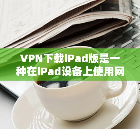 VPN下载iPad版是一种在iPad设备上使用网络服务的技术。以下是一些步骤和方法,帮助你下载和使用VPN软件