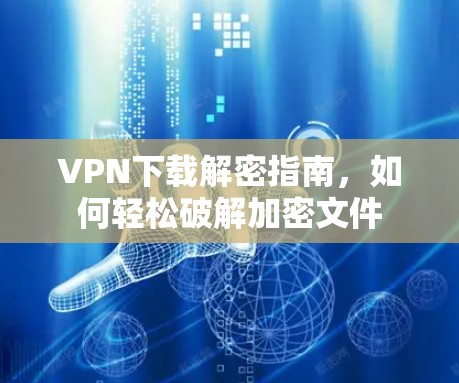 VPN下载解密指南,如何轻松破解加密文件