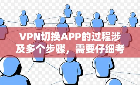 VPN切换APP的过程涉及多个步骤,需要仔细考虑以下几点