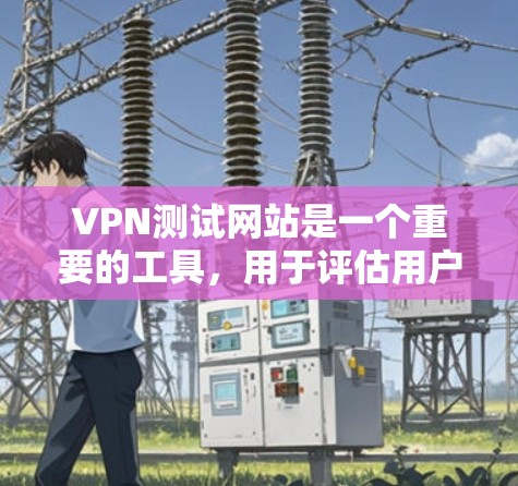 VPN测试网站是一个重要的工具,用于评估用户的网络连接速度,帮助选择适合自己的VPN服务。以下是一个逐步的指南,帮助用户了解如何使用这些网站