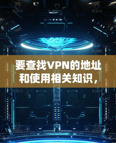 要查找VPN的地址和使用相关知识,以下是一个清晰的整理和步骤指南 要查找VPN的地址和使用相关知识,以下是一个清晰的整理和步骤指南