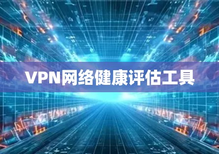 VPN网络健康评估工具 VPN网络健康评估工具