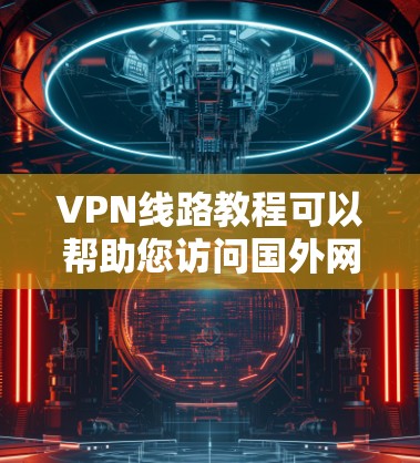 VPN线路教程可以帮助您访问国外网站,但您需要注意以下几点
