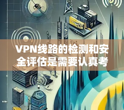 VPN线路的检测和安全评估是需要认真考虑的,以下是一个基本的步骤,帮助您检测和评估VPN的网络健康 VPN线路的检测和安全评估是需要认真考虑的,以下是一个基本的步骤,帮助您检测和评估VPN的网络健康