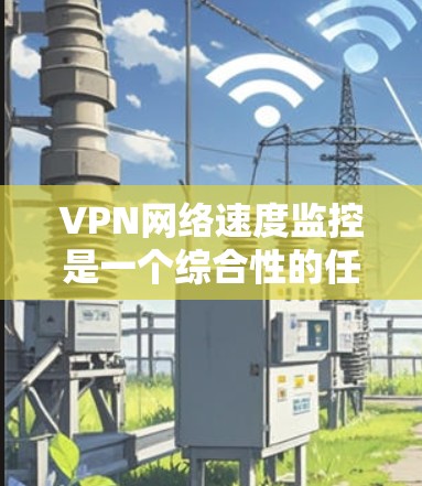 VPN网络速度监控是一个综合性的任务,通过多种工具和方法可以全面评估和优化VPN的网络性能。以下是一个分步的指南,帮助您实现VPN网络速度监控 VPN网络速度监控是一个综合性的任务,通过多种工具和方法可以全面评估和优化VPN的网络性能。以下是一个分步的指南,帮助您实现VPN网络速度监控