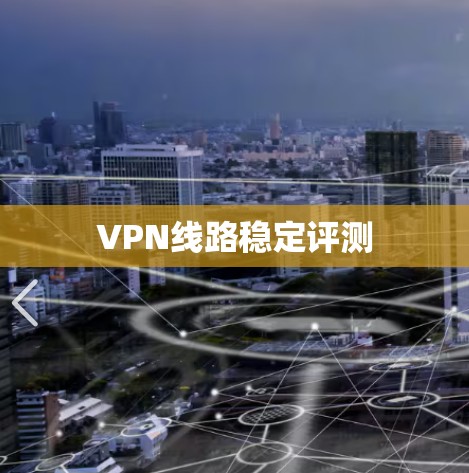 VPN线路稳定评测 VPN线路稳定评测