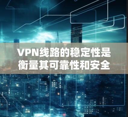 VPN线路的稳定性是衡量其可靠性和安全性的重要指标。以下是一些常见的VPN服务及其对稳定性的评价 VPN线路的稳定性是衡量其可靠性和安全性的重要指标。以下是一些常见的VPN服务及其对稳定性的评价