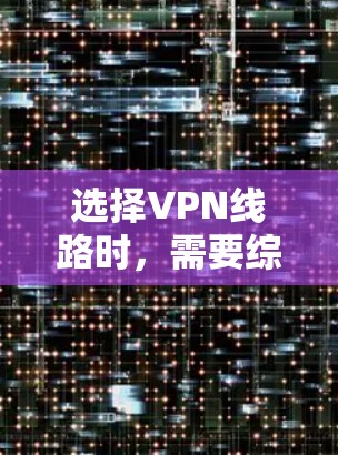 选择VPN线路时，需要综合考虑多个因素以确保安全性和用户体验。以下是详细的步骤指南