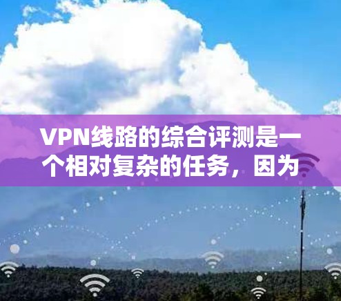 VPN线路的综合评测是一个相对复杂的任务，因为 VPN 的选择和使用是需要综合考虑多个因素的。以下是对 VPN 综合评测的概述和一些关键点