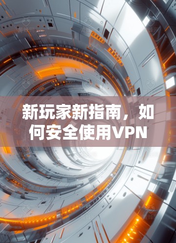 新玩家新指南,如何安全使用VPN