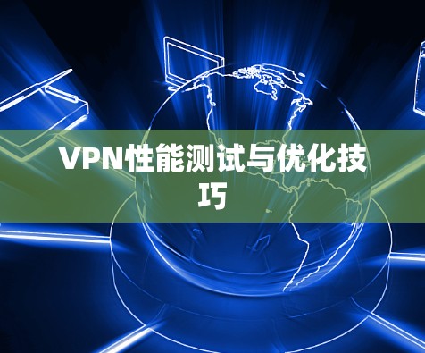 VPN性能测试与优化技巧 VPN性能测试与优化技巧