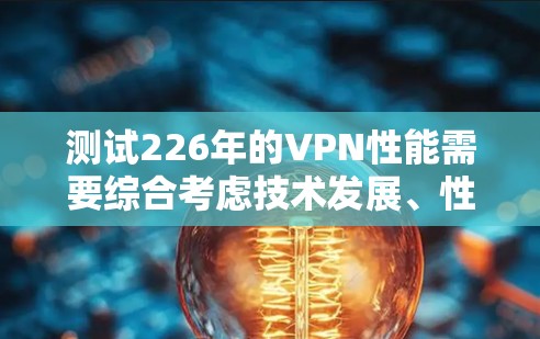 测试226年的VPN性能需要综合考虑技术发展、性能需求、测试工具和方法,同时关注最新的技术进步和安全漏洞。以下是详细的步骤和建议 测试226年的VPN性能需要综合考虑技术发展、性能需求、测试工具和方法,同时关注最新的技术进步和安全漏洞。以下是详细的步骤和建议