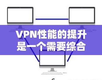 VPN性能的提升是一个需要综合考虑的因素，包括网络环境、服务器设置、客户端优化等。以下是一些提升VPN性能的方法