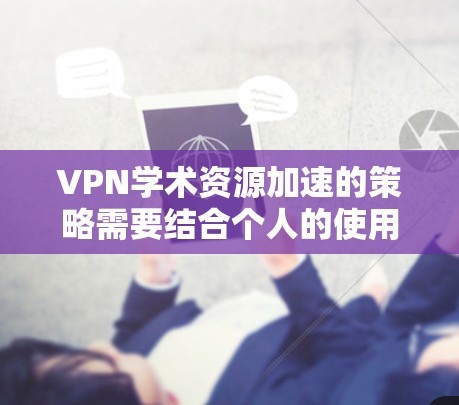 VPN学术资源加速的策略需要结合个人的使用习惯、学校或研究机构的限制,以及学术论文的具体需求来制定。以下是一些实用的建议,帮助你高效利用VPN资源