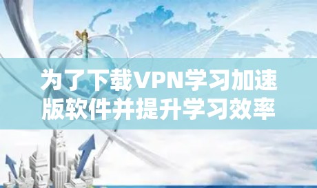 为了下载VPN学习加速版软件并提升学习效率,可以按照以下步骤进行