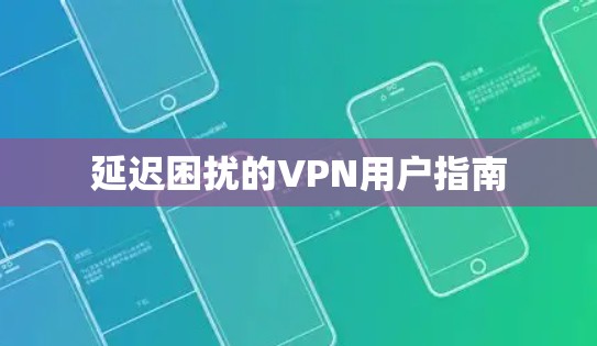 延迟困扰的VPN用户指南