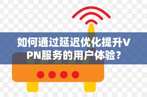 如何通过延迟优化提升VPN服务的用户体验？