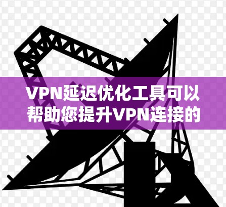 VPN延迟优化工具可以帮助您提升VPN连接的延迟,减少延迟带来的问题。以下是一些常见用于VPN延迟优化的工具及其特点