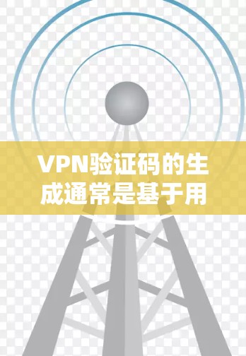 VPN验证码的生成通常是基于用户的特定信息,通常会自动消失。以下是一些关键点
