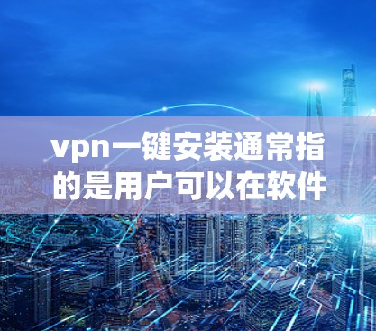 vpn一键安装通常指的是用户可以在软件中选择一键安装功能,这样用户只需要选择一个VPN软件即可完成安装,而无需手动输入密码或密码。以下是使用一键安装功能的步骤 vpn一键安装通常指的是用户可以在软件中选择一键安装功能,这样用户只需要选择一个VPN软件即可完成安装,而无需手动输入密码或密码。以下是使用一键安装功能的步骤