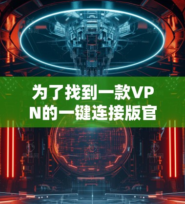 为了找到一款VPN的一键连接版官网,可以按照以下步骤进行