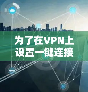 为了在VPN上设置一键连接工具,您可以按照以下步骤操作